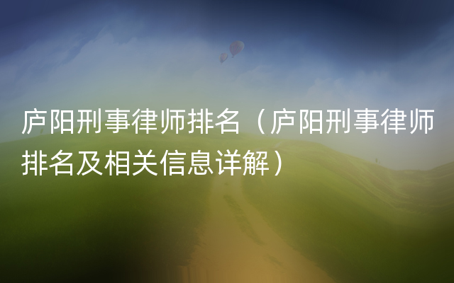 庐阳刑事律师排名（庐阳刑事律师排名及相关信息详解）