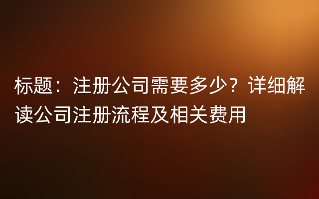 标题：注册公司需要多少？详细解读公司注册流程及相关费用