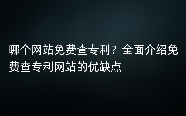 哪个网站免费查专利？全面介绍免费查专利网站的优