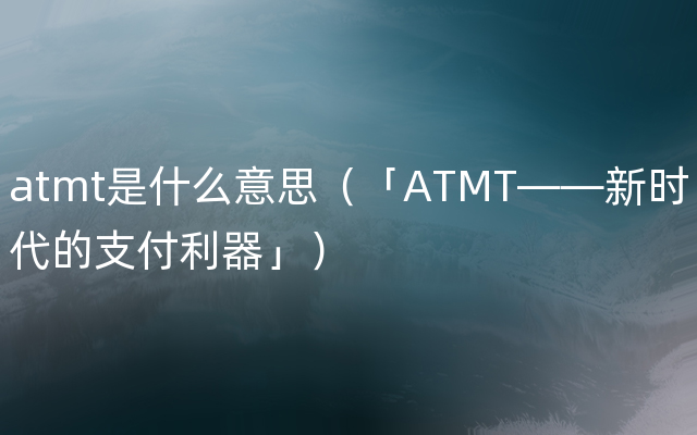 atmt是什么意思（「ATMT——新时代的支付利器」）