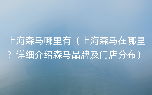 上海森马哪里有（上海森马在哪里？详细介绍森马品牌及门店分布）