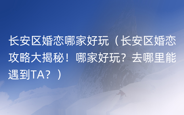 长安区婚恋哪家好玩（长安区婚恋攻略大揭秘！哪家好玩？去哪里能遇到TA？）