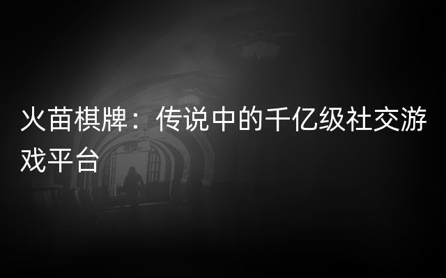 火苗棋牌：传说中的千亿级社交游戏平台