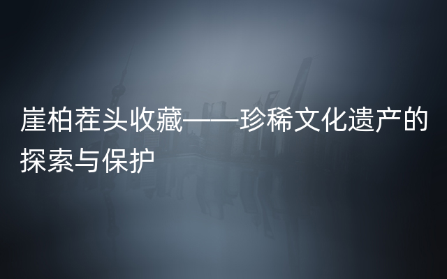 崖柏茬头收藏——珍稀文化遗产的探索与保护