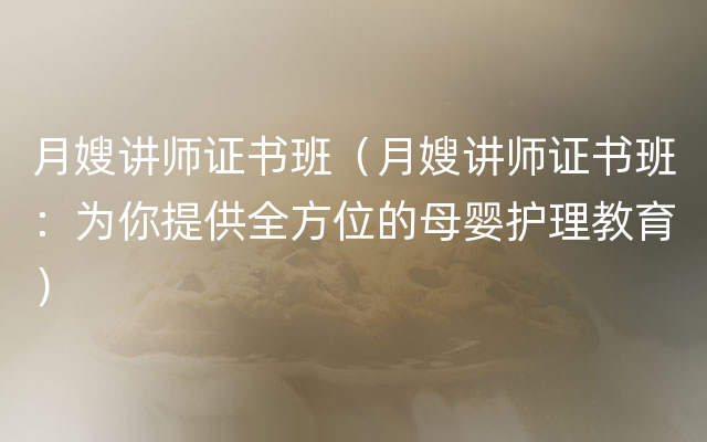 月嫂讲师证书班（月嫂讲师证书班：为你提供全方位的母婴护理教育）