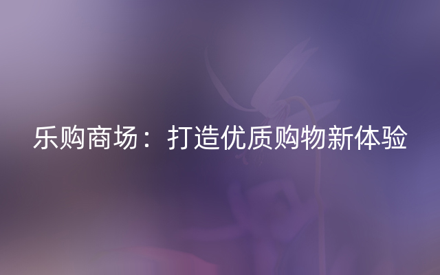 乐购商场：打造优质购物新体验