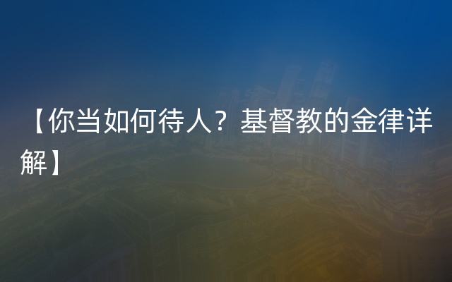 【你当如何待人？基督教的金律详解】