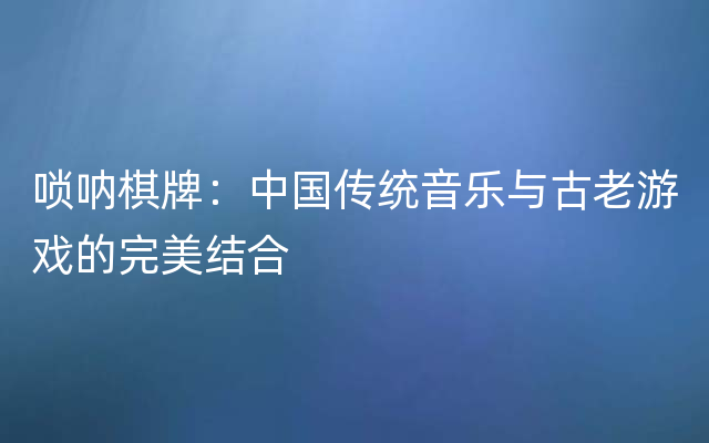 唢呐棋牌：中国传统音乐与古老游戏的完美结合