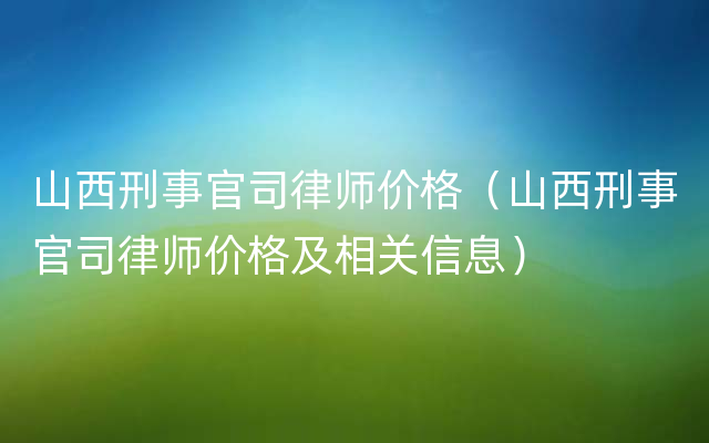 山西刑事官司律师价格（山西刑事官司律师价格及相关信息）