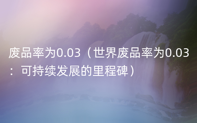 废品率为0.03（世界废品率为0.03：可持续发展的里程碑）