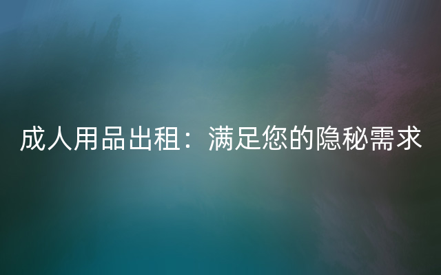 成人用品出租：满足您的隐秘需求