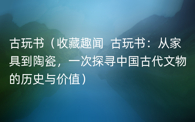 古玩书（收藏趣闻  古玩书：从家具到陶瓷，一次探