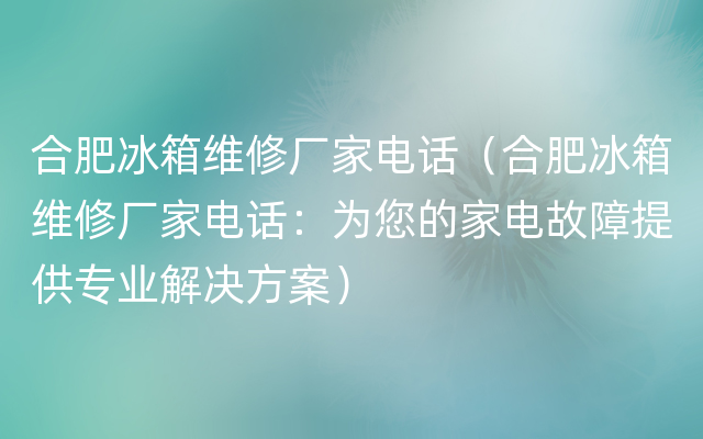 合肥冰箱维修厂家电话（合肥冰箱维修厂家电话：为您的家电故障提供专业解决方案）