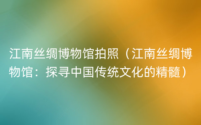 江南丝绸博物馆拍照（江南丝绸博物馆：探寻中国传统文化的精髓）