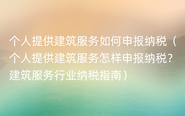 个人提供建筑服务如何申报纳税（个人提供建筑服务怎样申报纳税？建筑服务行业纳税指南