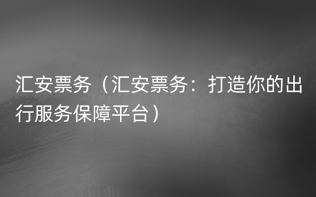 汇安票务（汇安票务：打造你的出行服务保障平台）