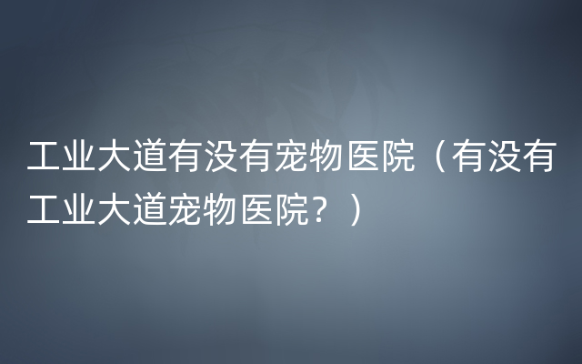 工业大道有没有宠物医院（有没有工业大道宠物医院？）