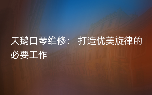 天鹅口琴维修： 打造优美旋律的必要工作