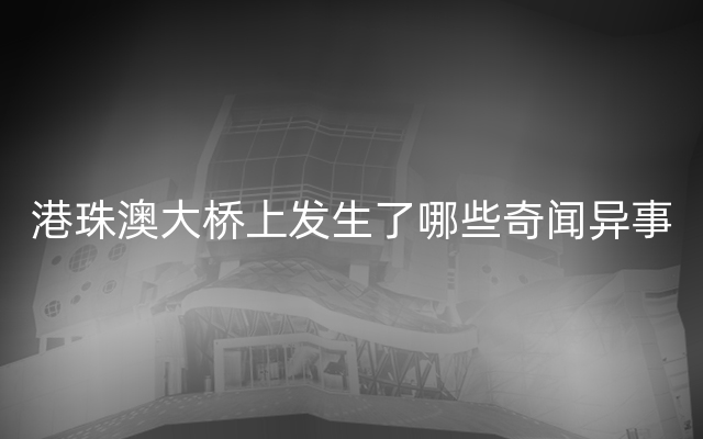 港珠澳大桥上发生了哪些奇闻异事