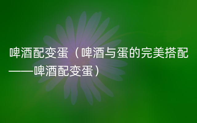 啤酒配变蛋（啤酒与蛋的完美搭配——啤酒配变蛋）