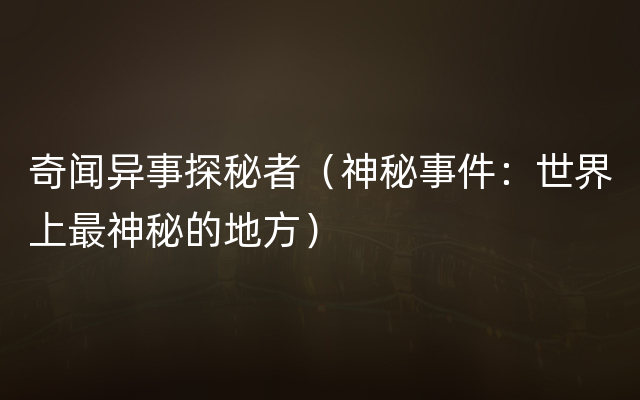 奇闻异事探秘者（神秘事件：世界上最神秘的地方）