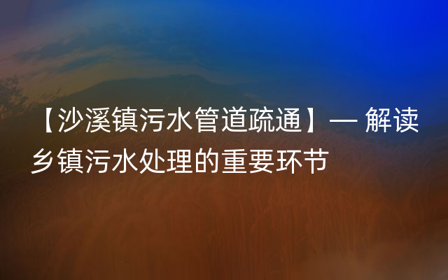 【沙溪镇污水管道疏通】— 解读乡镇污水处理的重要环节