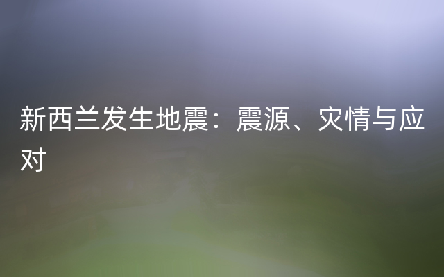 新西兰发生地震：震源、灾情与应对