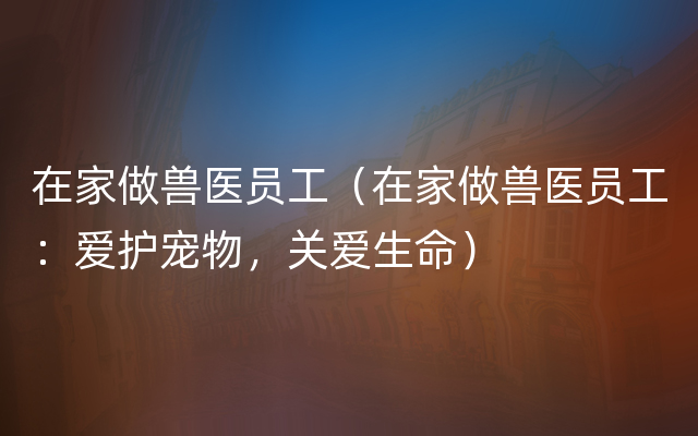 在家做兽医员工（在家做兽医员工：爱护宠物，关爱生命）