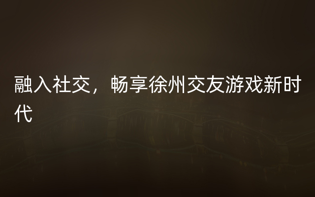 融入社交，畅享徐州交友游戏新时代