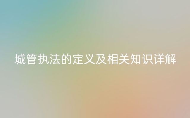 城管执法的定义及相关知识详解