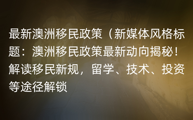 最新澳洲移民政策（新媒体风格标题：澳洲移民政策最新动向揭秘！解读移民新规，留学、