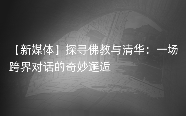 【新媒体】探寻佛教与清华：一场跨界对话的奇妙邂逅