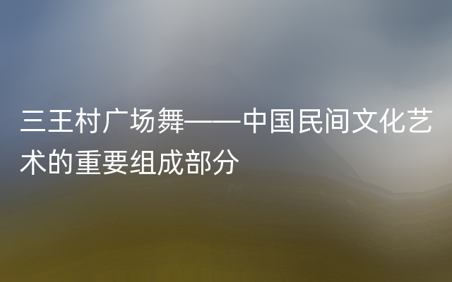 三王村广场舞——中国民间文化艺术的重要组成部分