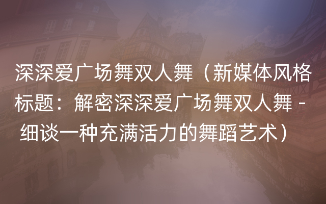 深深爱广场舞双人舞（新媒体风格标题：解密深深爱广场舞双人舞 - 细谈一种充满活力的