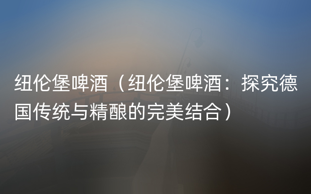 纽伦堡啤酒（纽伦堡啤酒：探究德国传统与精酿的完