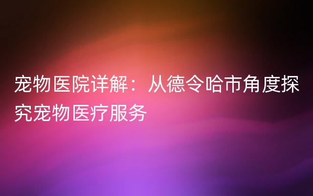 宠物医院详解：从德令哈市角度探究宠物医疗服务