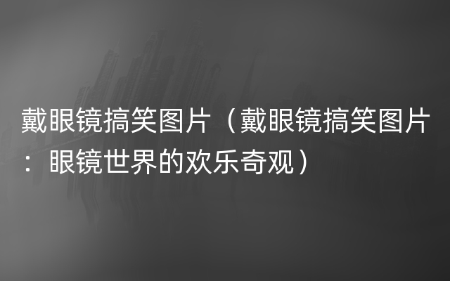 戴眼镜搞笑图片（戴眼镜搞笑图片：眼镜世界的欢乐奇观）