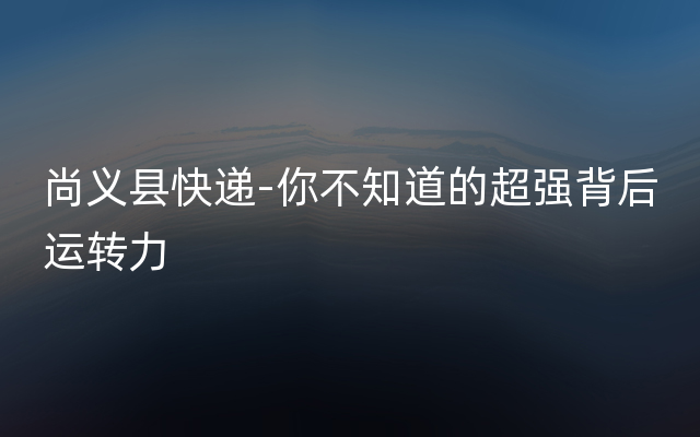 尚义县快递-你不知道的超强背后运转力