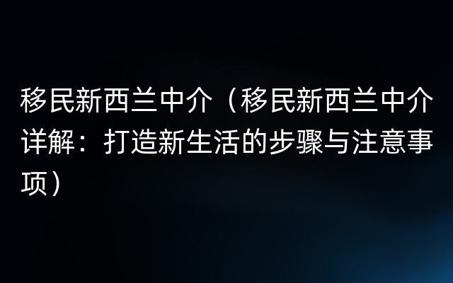 移民新西兰中介（移民新西兰中介详解：打造新生活的步骤与注意事项）