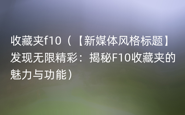 收藏夹f10（【新媒体风格标题】发现无限精彩：揭秘F10收藏夹的魅力与功能）