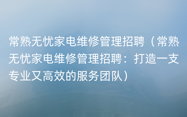 常熟无忧家电维修管理招聘（常熟无忧家电维修管理招聘：打造一支专业又高效的服务团队