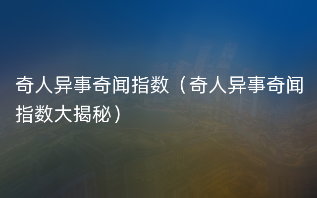 奇人异事奇闻指数（奇人异事奇闻指数大揭秘）