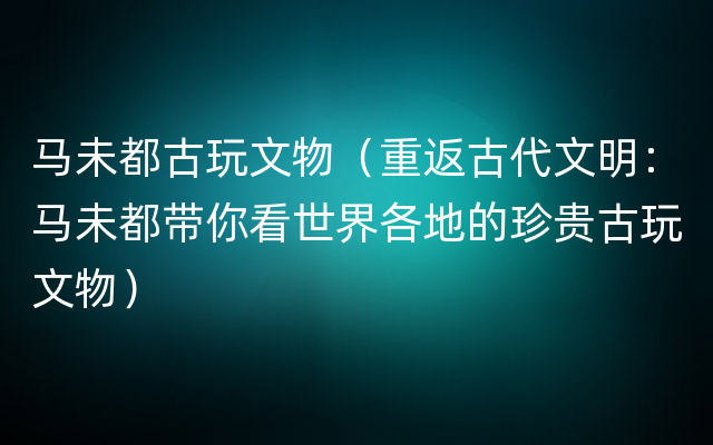 马未都古玩文物（重返古代文明：马未都带你看世界各地的珍贵古玩文物）