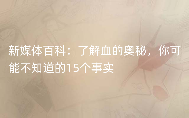 新媒体百科：了解血的奥秘，你可能不知道的15个事实