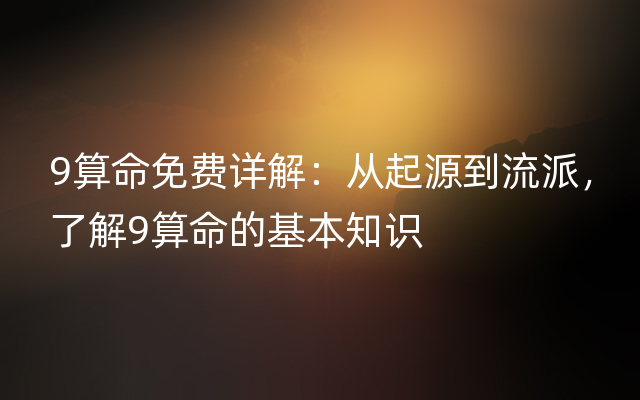 9算命免费详解：从起源到流派，了解9算命的基本知识