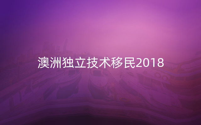 澳洲独立技术移民2018