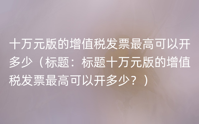 十万元版的增值税发票最高可以开多少（标题：标题十万元版的增值税发票最高可以开多少