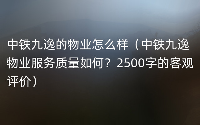 中铁九逸的物业怎么样（中铁九逸物业服务质量如何？2500字的客观评价）