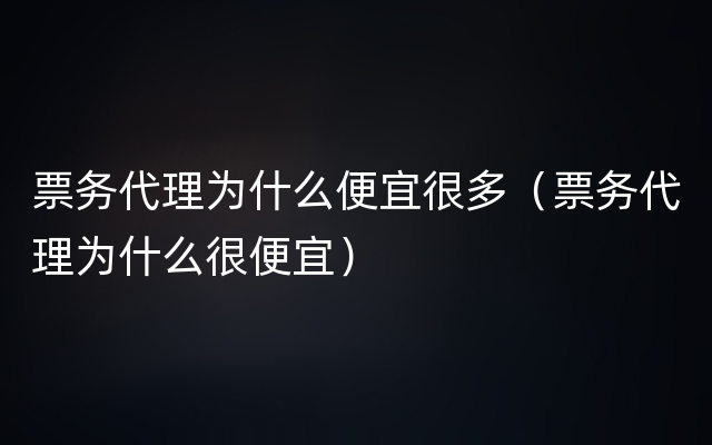 票务代理为什么便宜很多（票务代理为什么很便宜）