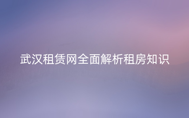 武汉租赁网全面解析租房知识